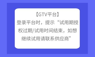 【GTV平臺】登錄平臺時，提示“試用期授權過期/試用時間結束，如想繼續試用請聯系供應商”